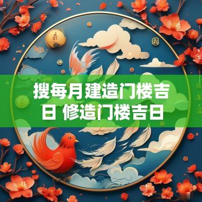 搜每月建造门楼吉日 修造门楼吉日