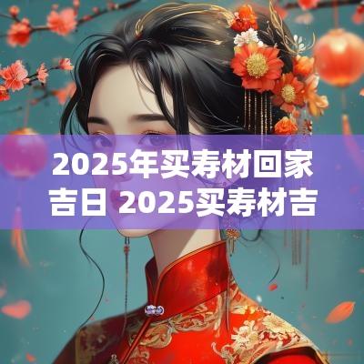 2025年买寿材回家吉日 2025买寿材吉日