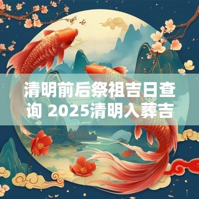 清明前后祭祖吉日查询 2025清明入葬吉日