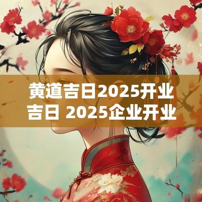 黄道吉日2025开业吉日 2025企业开业吉日