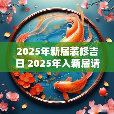 2025年新居装修吉日 2025年入新居请客吉日