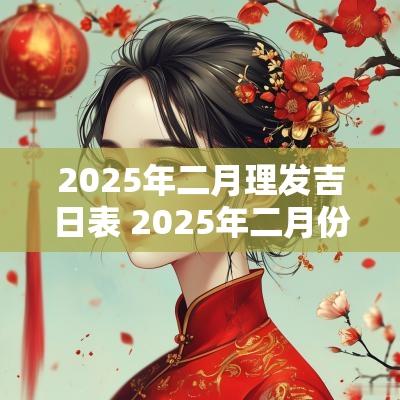 2025年二月理发吉日表 2025年二月份理发吉日查询