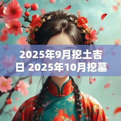 2025年9月挖土吉日 2025年10月挖墓吉日