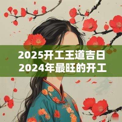 2025开工王道吉日 2025年最旺的开工吉日