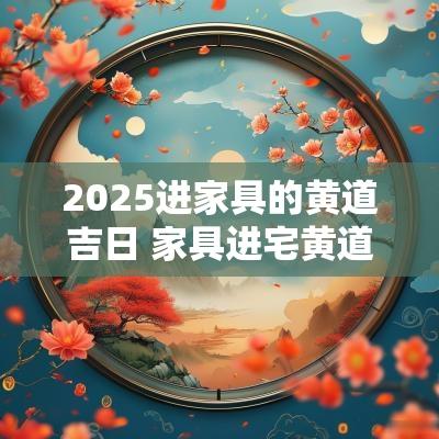 2025进家具的黄道吉日 家具进宅黄道吉日