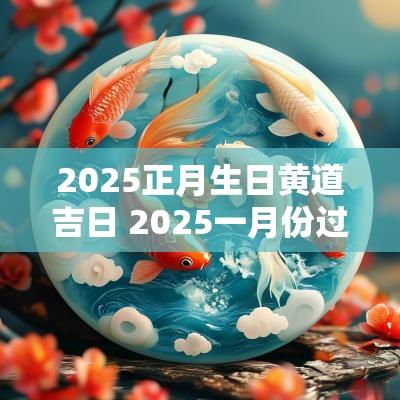 2025正月生日黄道吉日 2025一月份过生日的黄道吉日