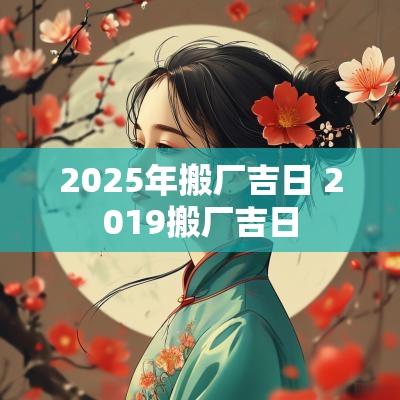 2025年搬厂吉日 2019搬厂吉日