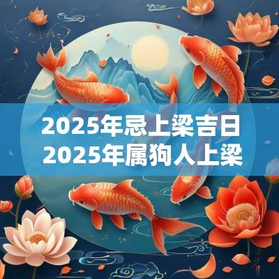 2025年忌上梁吉日 2025年属狗人上梁吉日