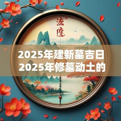 2025年建新墓吉日 2025年修墓动土的黄道吉日