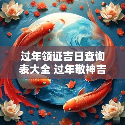 过年领证吉日查询表大全 过年敬神吉日查询最新