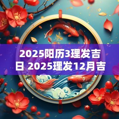 2025阳历3理发吉日 2025理发12月吉日