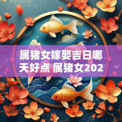 属猪女嫁娶吉日哪天好点 属猪女2025年出嫁吉日