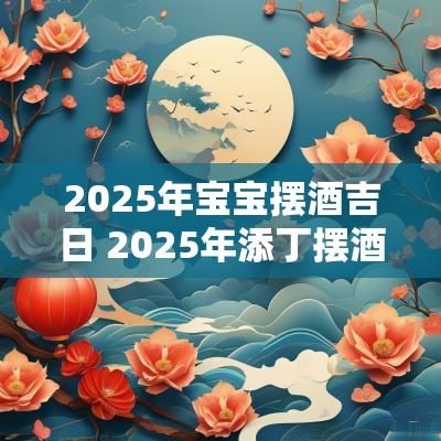 2025年宝宝摆酒吉日 2025年添丁摆酒吉日