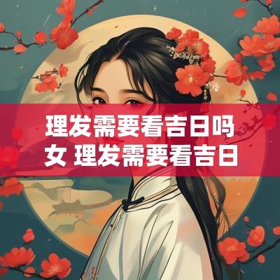 理发需要看吉日吗女 理发需要看吉日吗