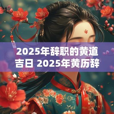2025年辞职的黄道吉日 2025年黄历辞职吉日