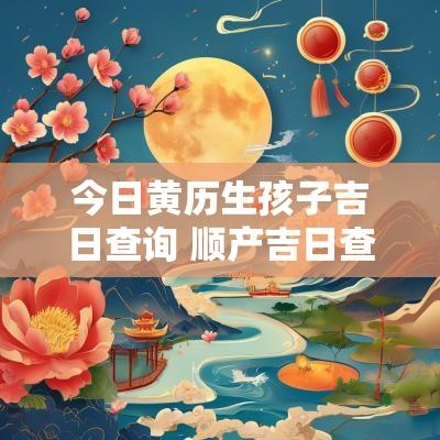 今日黄历生孩子吉日查询 顺产吉日查询