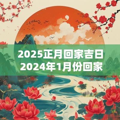 2025正月回家吉日 2025年1月份回家吉日