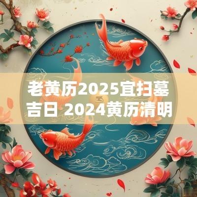 老黄历2025宜扫墓吉日 2025黄历清明扫墓吉日查询