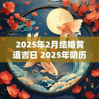 2025年2月结婚黄道吉日 2025年阴历2月结婚吉日