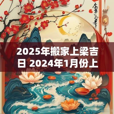 2025年搬家上梁吉日 2025年1月份上梁搬家吉日