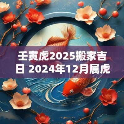 壬寅虎2025搬家吉日 2025年12月属虎最佳搬家吉日一览表