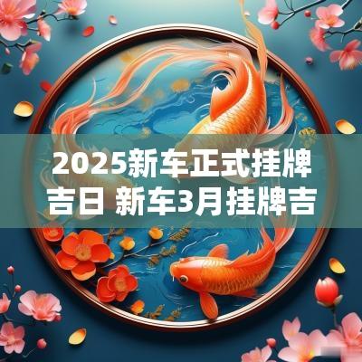 2025新车正式挂牌吉日 新车3月挂牌吉日时间