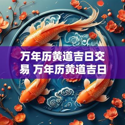 万年历黄道吉日交易 万年历黄道吉日查询
