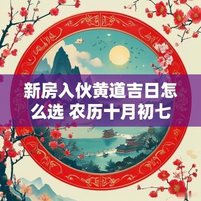 新房入伙黄道吉日怎么选 农历十月初七新房入伙黄道吉日