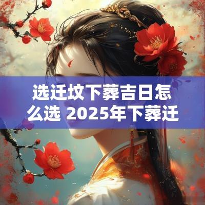 选迁坟下葬吉日怎么选 2025年下葬迁坟的吉日