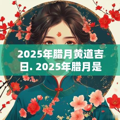 2025年腊月黄道吉日. 2025年腊月是哪个月