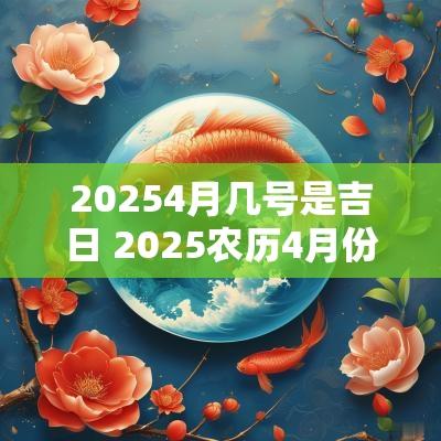 20254月几号是吉日 2025农历4月份什么日子好