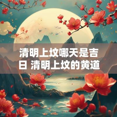 清明上坟哪天是吉日 清明上坟的黄道吉日
