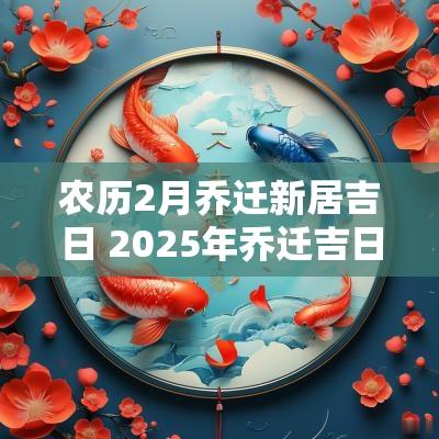 农历2月乔迁新居吉日 2025年乔迁吉日2月