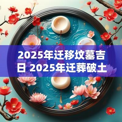 2025年迁移坟墓吉日 2025年迁葬破土吉日