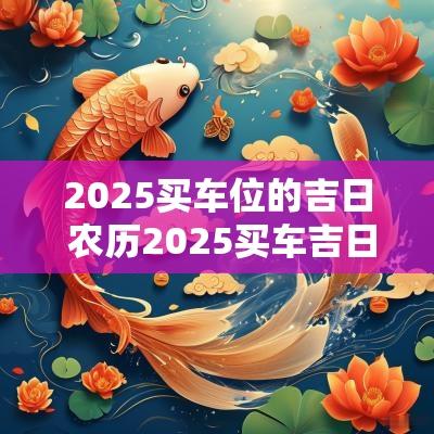 2025买车位的吉日 农历2025买车吉日