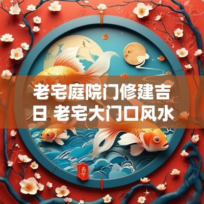 老宅庭院门修建吉日 老宅大门口风水设计
