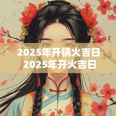 2025年开锅火吉日 2025年开火吉日