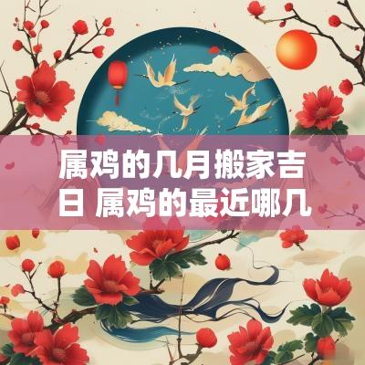 属鸡的几月搬家吉日 属鸡的最近哪几天最适合搬家