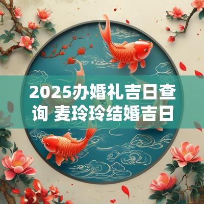 2025办婚礼吉日查询 麦玲玲结婚吉日2025