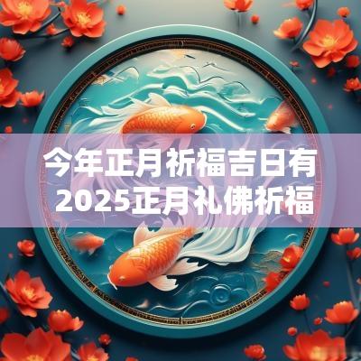 今年正月祈福吉日有 2025正月礼佛祈福吉日
