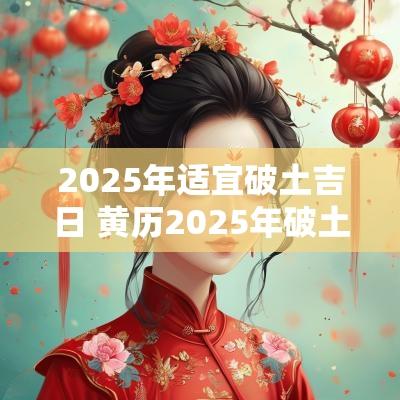 2025年适宜破土吉日 黄历2025年破土吉日