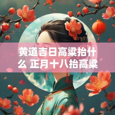 黄道吉日高粱抬什么 正月十八抬高粱教学