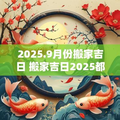 2025.9月份搬家吉日 搬家吉日2025都干啥
