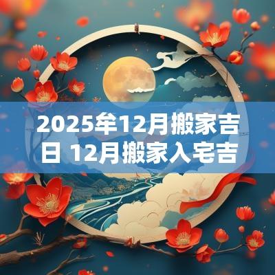 2025牟12月搬家吉日 12月搬家入宅吉日查询