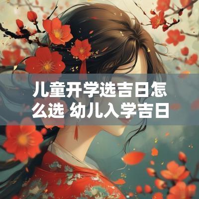 儿童开学选吉日怎么选 幼儿入学吉日怎么选择最好