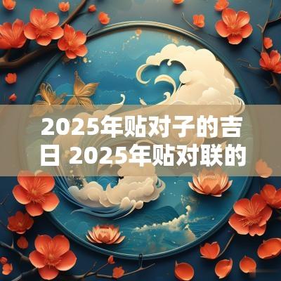 2025年贴对子的吉日 2025年贴对联的吉日