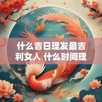 什么吉日理发最吉利女人 什么时间理发最好吉利