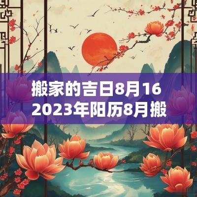 搬家的吉日8月16 2025年阳历8月搬家吉日