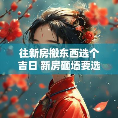 往新房搬东西选个吉日 新房砸墙要选吉日吗