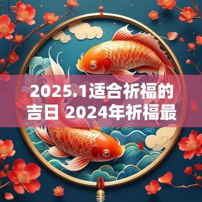 2025.1适合祈福的吉日 2025年祈福最佳的吉日一览表